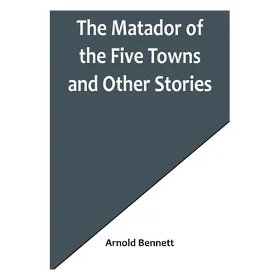 "The Matador of the Five Towns and Other Stories" - "" ("Bennett Arnold")