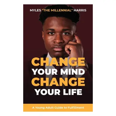 "Change Your Mind, Change Your Life: A Young Adult Guide to Fulfillment" - "" ("Harris Myles")