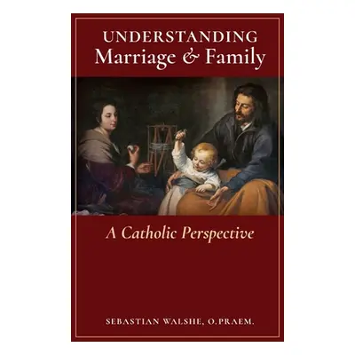 "Understanding Marriage & Family: A Catholic Perspective" - "" ("Walshe O. Praem Sebastian")