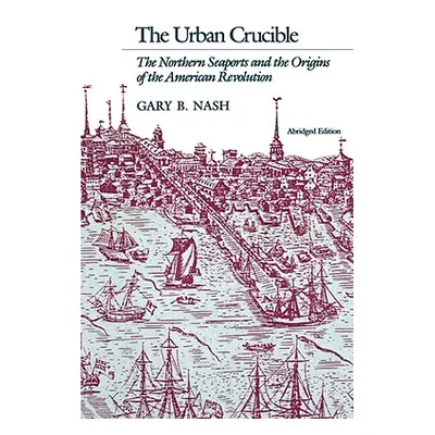 "Urban Crucible: The Northern Seaports and the Origins of the American Revolution" - "" ("Nash G