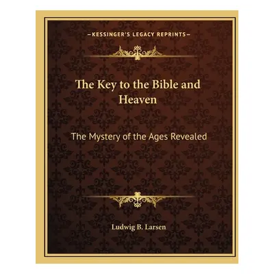 "The Key to the Bible and Heaven: The Mystery of the Ages Revealed" - "" ("Larsen Ludwig B.")