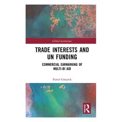 "Trade Interests and UN Funding: Commercial Earmarking of Multi-bi Aid" - "" ("Gmyrek Pawel")