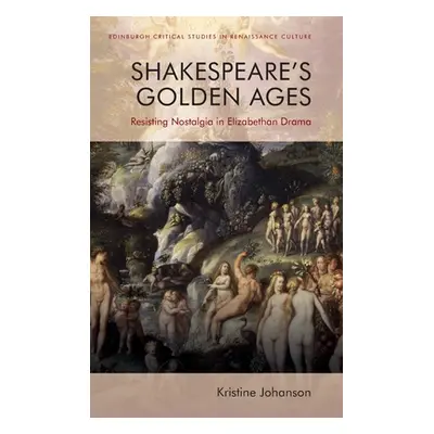 "Shakespeare's Golden Ages: Resisting Nostalgia in Elizabethan Drama" - "" ("Johanson Kristine")