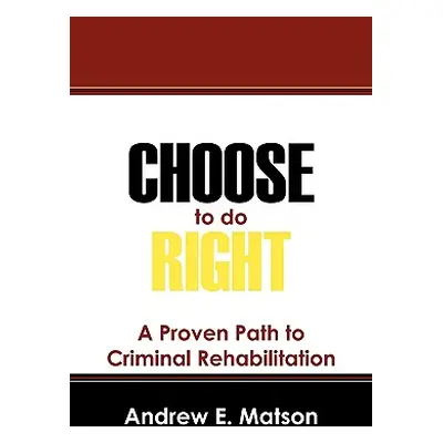 "Choose to do Right: A Proven Path to Criminal Rehabilitation" - "" ("Matson Andrew E.")