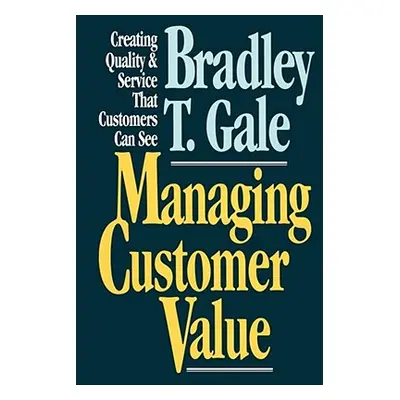 Managing Customer Value: Creating Quality and Service That Customers Can Se (Gale Bradley)