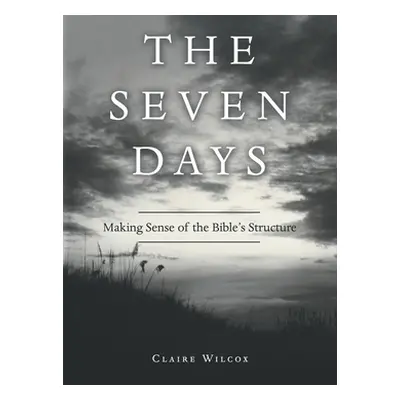 "The Seven Days: Making Sense of the Bible's Structure" - "" ("Wilcox Claire")