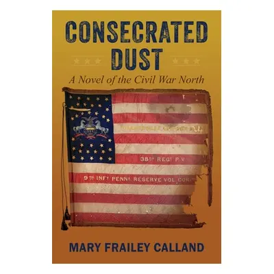 "Consecrated Dust: A Novel of the Civil War North" - "" ("Calland Mary Frailey")