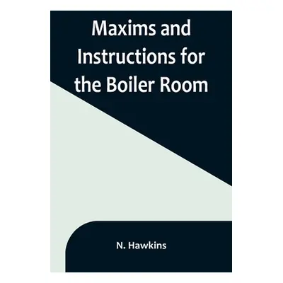 "Maxims and Instructions for the Boiler Room; Useful to Engineers, Firemen & Mechanics; Relating