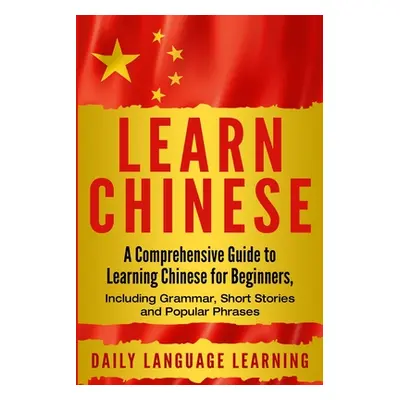 "Learn Chinese: A Comprehensive Guide to Learning Chinese for Beginners, Including Grammar, Shor