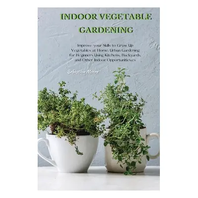 "Indoor Vegetable Gardening: Improve your Skills to Grow Up Vegetables at Home. Urban Gardening 