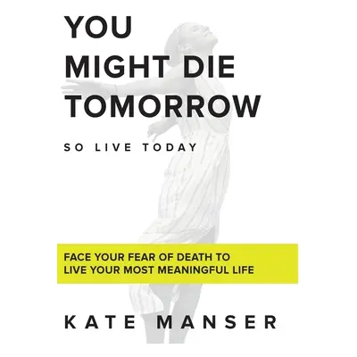 "You Might Die Tomorrow: Face Your Fear of Death to Live Your Most Meaningful Life" - "" ("Manse