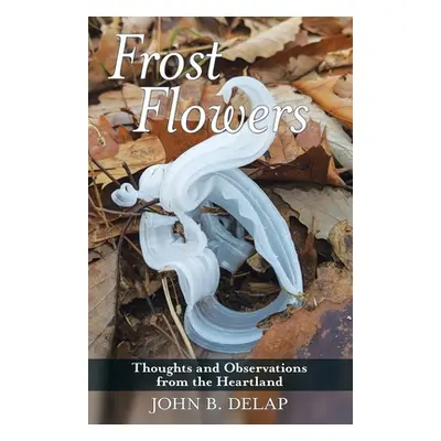 "Frost Flowers: Thoughts and Observations from the Heartland" - "" ("Delap John B.")