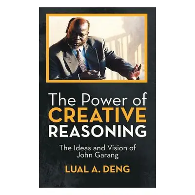 "The Power of Creative Reasoning: The Ideas and Vision of John Garang" - "" ("Deng Lual A.")