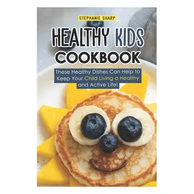 "Healthy Kids Cookbook: These Healthy Dishes Can Help to Keep Your Child Living a Healthy and Ac