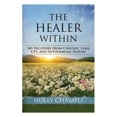 "The Healer Within: My Recovery from Chronic Lyme, CFS, and Autoimmune Disease" - "" ("Chameli H