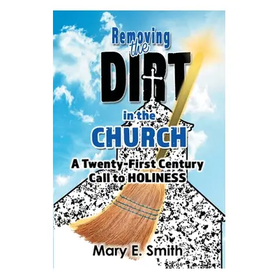 "Removing the Dirt in the Church: A Twenty-First Century Call to Holiness" - "" ("Smith Mary E."