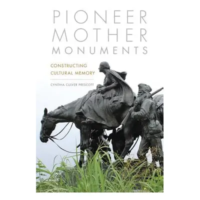 "Pioneer Mother Monuments: Constructing Cultural Memory" - "" ("Prescott Cynthia Culver")