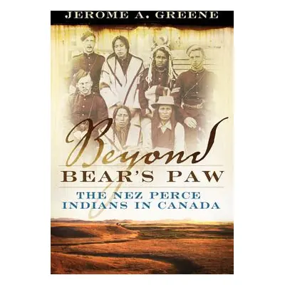 "Beyond Bear's Paw: The Nez Perce Indians in Canada" - "" ("Greene Jerome A.")