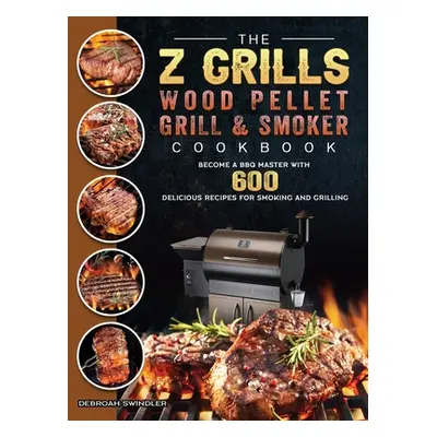 "The Z Grills Wood Pellet Grill And Smoker Cookbook: Become A BBQ Master With 600 Delicious Reci