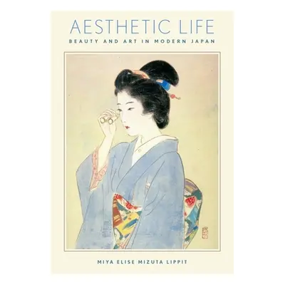 "Aesthetic Life: Beauty and Art in Modern Japan" - "" ("Lippit Miya Elise Mizuta")