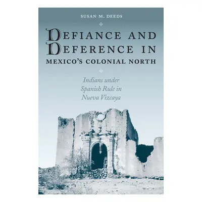 "Defiance and Deference in Mexico's Colonial North: Indians Under Spanish Rule in Nueva Vizcaya"