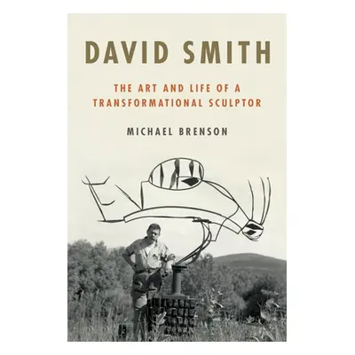 "David Smith: The Art and Life of a Transformational Sculptor" - "" ("Brenson Michael")