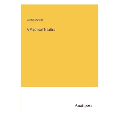 "A Practical Treatise" - "" ("Austin James")