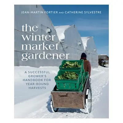 "The Winter Market Gardener: A Successful Grower's Handbook for Year-Round Harvests" - "" ("Fort