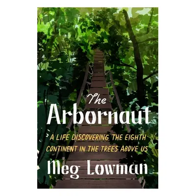 "The Arbornaut: A Life Discovering the Eighth Continent in the Trees Above Us" - "" ("Lowman Meg