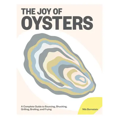 The Joy of Oysters: A Complete Guide to Sourcing, Shucking, Grilling, Broiling, and Frying (Bern