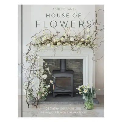 "The House of Flowers: 25 Floristry Projects to Bring the Magic of Flowers Into Your Home" - "" 