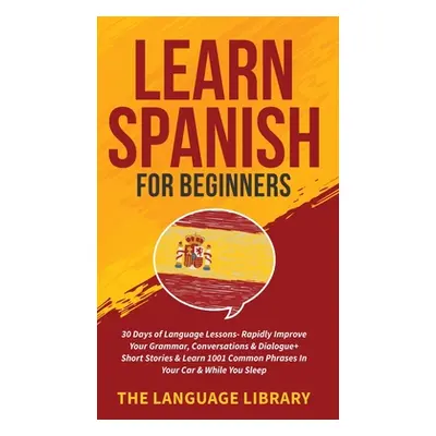 "Learn Spanish For Beginners: 30 Days of Language Lessons- Rapidly Improve Your Grammar, Convers