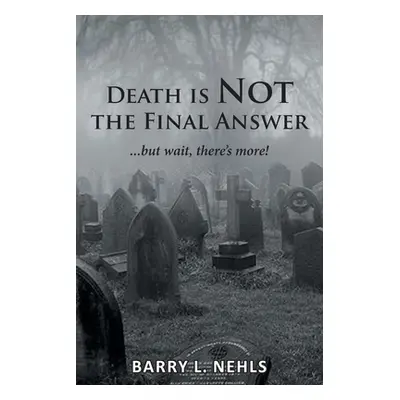 "Death is Not the Final Answer: ...but wait, there's more!" - "" ("Nehls Barry L.")