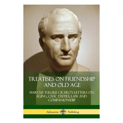 "Treatises on Friendship and Old Age: Cicero's Letters on Aging, Civic Duties, Law and Companion