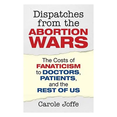 "Dispatches from the Abortion Wars: The Costs of Fanaticism to Doctors, Patients, and the Rest o