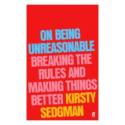 On Being Unreasonable - Breaking the Rules and Making Things Better (Sedgman Kirsty)