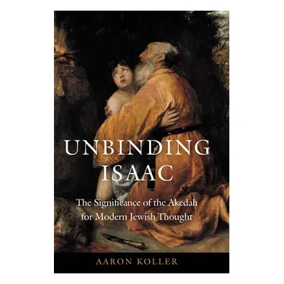 "Unbinding Isaac: The Significance of the Akedah for Modern Jewish Thought" - "" ("Koller Aaron"