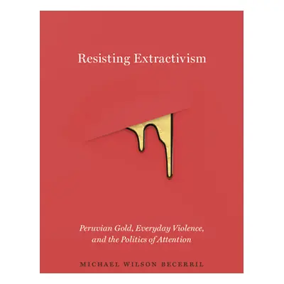 "Resisting Extractivism: Peruvian Gold, Everyday Violence, and the Politics of Attention" - "" (