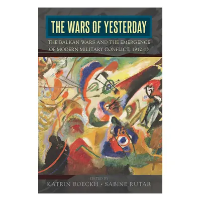 "The Wars of Yesterday: The Balkan Wars and the Emergence of Modern Military Conflict, 1912-13" 