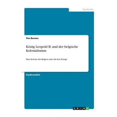 "Knig Leopold II. und der belgische Kolonialismus: Eine Kolonie fr Belgien oder fr den Knig?" - 