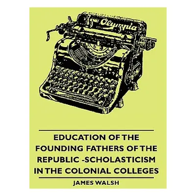 "Education of the Founding Fathers of the Republic -Scholasticism in the Colonial Colleges" - ""