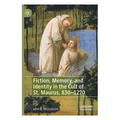 "Fiction, Memory, and Identity in the Cult of St. Maurus, 830-1270" - "" ("Wickstrom John B.")