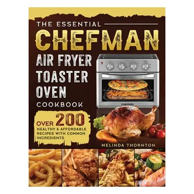 "The Essential Chefman Air Fryer Toaster Oven Cookbook: Over 200 Healthy & Affordable Recipes wi