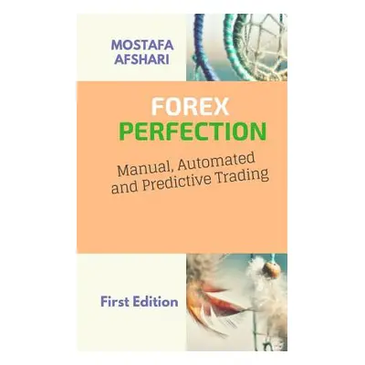 "FOREX Perfection In Manual Automated And Predictive Trading" - "" ("Afshari Mostafa")