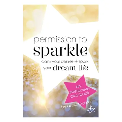 "Permission To Sparkle: claim your desires + spark your dream life" - "" ("Mueller Astrid")