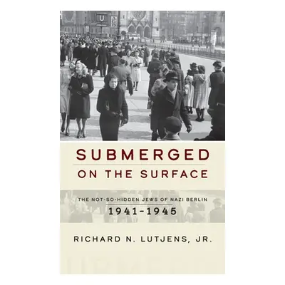 "Submerged on the Surface: The Not-So-Hidden Jews of Nazi Berlin, 1941-1945" - "" ("Jr. Richard 