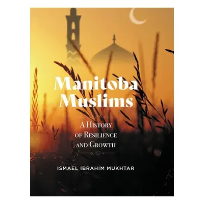 "Manitoba Muslims: A History of Resilience and Growth" - "" ("Mukhtar Ismael Ibrahim")