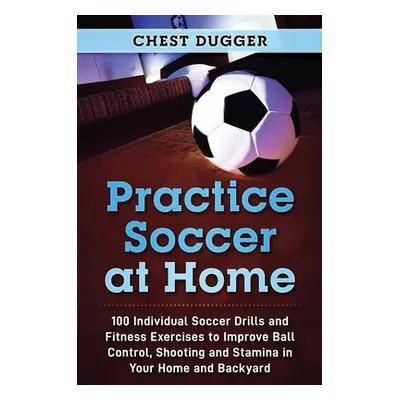 "Practice Soccer At Home: 100 Individual Soccer Drills and Fitness Exercises to Improve Ball Con