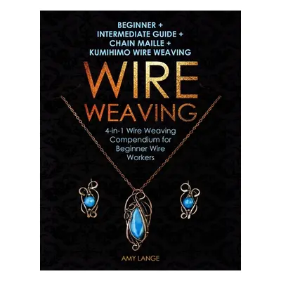 "Wire Weaving: Beginner + Intermediate Guide + Chain Maille + Kumihimo Wire Weaving: 4-in-1 Wire