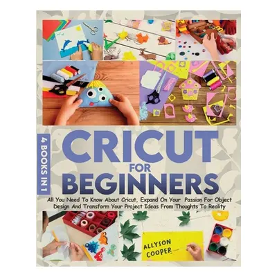 "Cricut For Beginners 4 books in 1: All You Need To Know About Cricut, Expand On Your Passion Fo